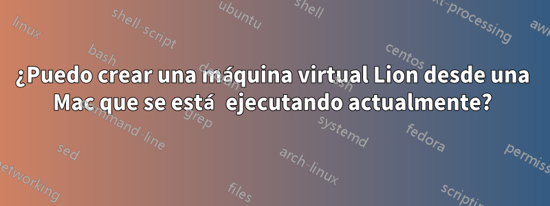 ¿Puedo crear una máquina virtual Lion desde una Mac que se está ejecutando actualmente?