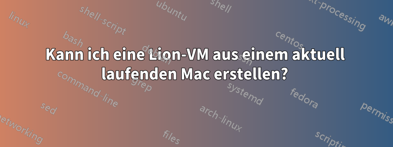 Kann ich eine Lion-VM aus einem aktuell laufenden Mac erstellen?