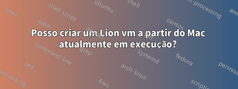 Posso criar um Lion vm a partir do Mac atualmente em execução?