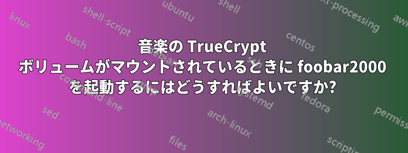 音楽の TrueCrypt ボリュームがマウントされているときに foobar2000 を起動するにはどうすればよいですか?