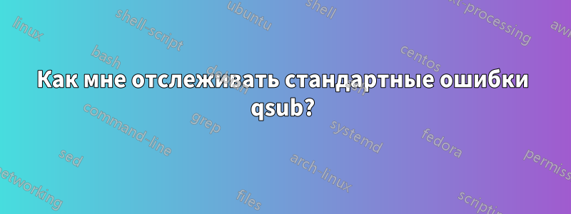 Как мне отслеживать стандартные ошибки qsub?