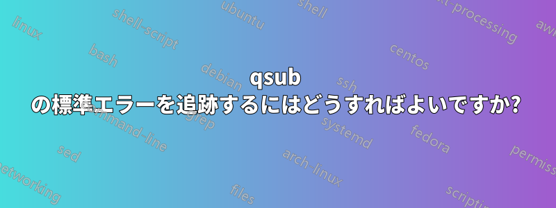 qsub の標準エラーを追跡するにはどうすればよいですか?