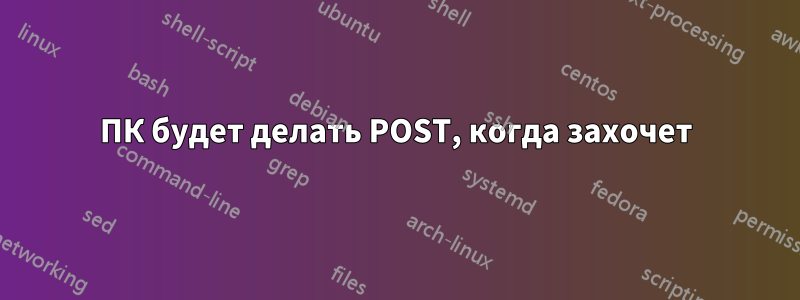 ПК будет делать POST, когда захочет