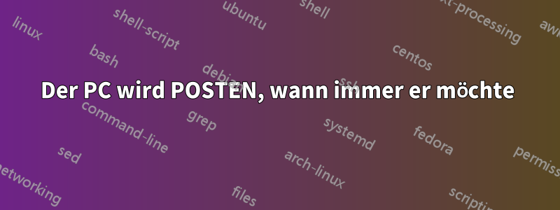 Der PC wird POSTEN, wann immer er möchte