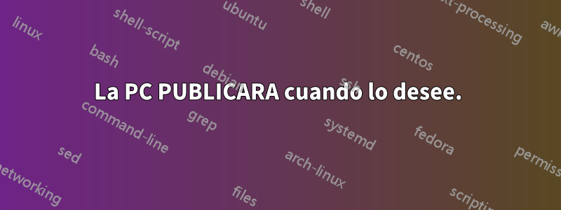 La PC PUBLICARA cuando lo desee.