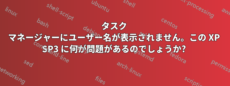 タスク マネージャーにユーザー名が表示されません。この XP SP3 に何が問題があるのでしょうか?