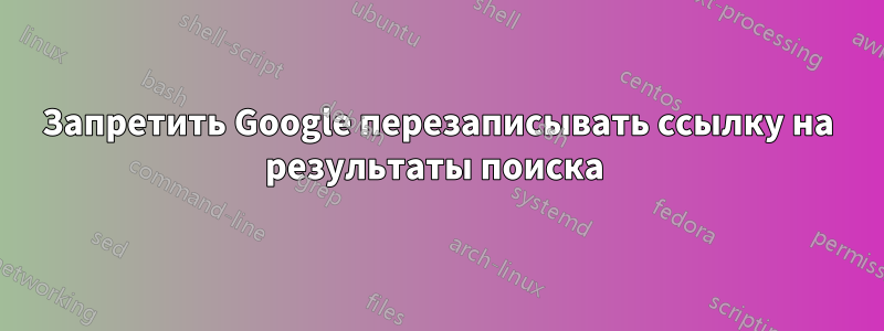 Запретить Google перезаписывать ссылку на результаты поиска 