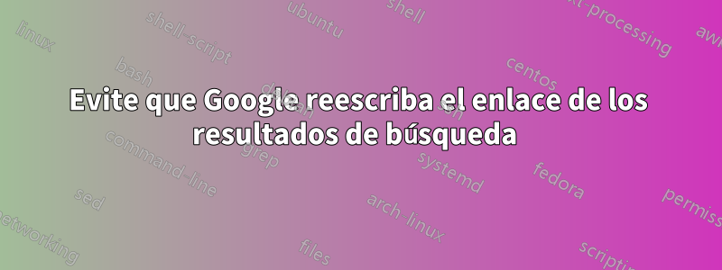 Evite que Google reescriba el enlace de los resultados de búsqueda 