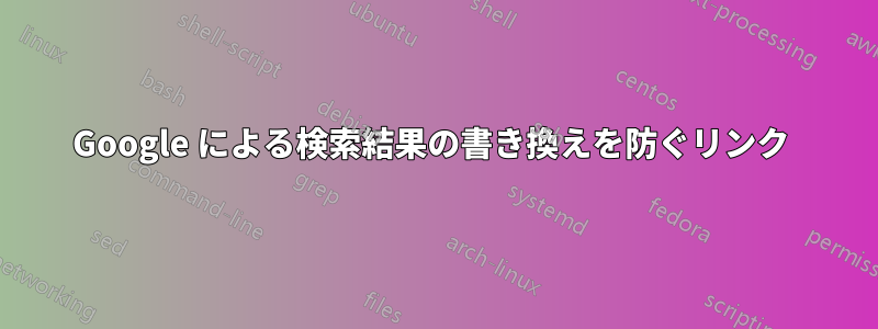 Google による検索結果の書き換えを防ぐリンク 