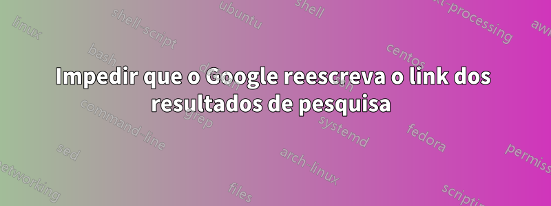 Impedir que o Google reescreva o link dos resultados de pesquisa 