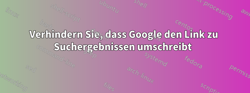 Verhindern Sie, dass Google den Link zu Suchergebnissen umschreibt 