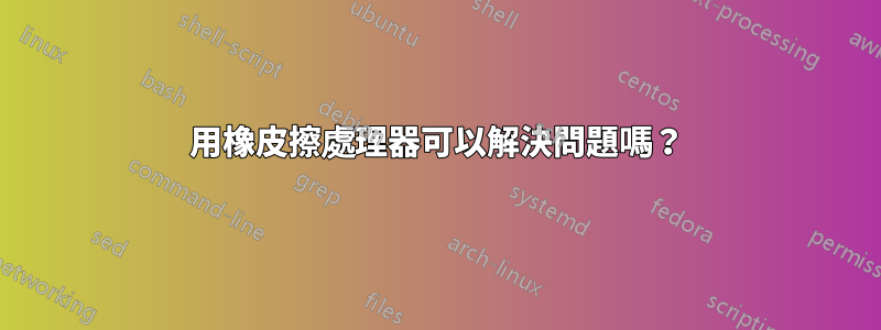 用橡皮擦處理器可以解決問題嗎？