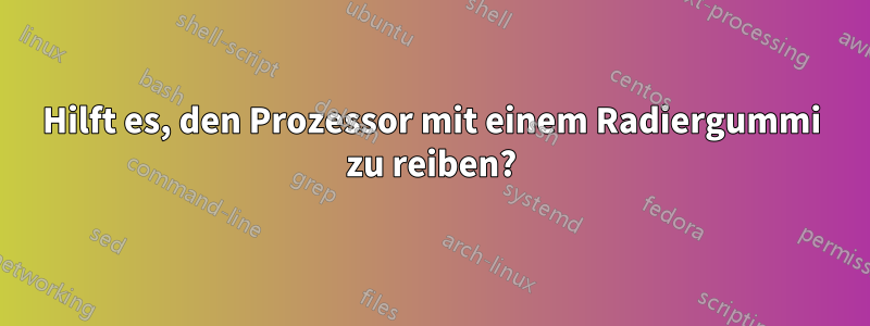 Hilft es, den Prozessor mit einem Radiergummi zu reiben?