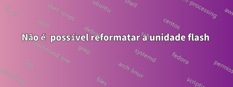 Não é possível reformatar a unidade flash