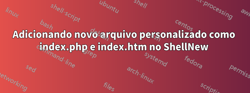 Adicionando novo arquivo personalizado como index.php e index.htm no ShellNew