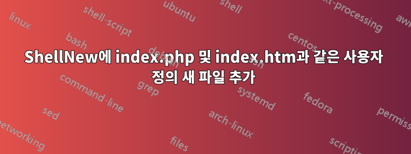 ShellNew에 index.php 및 index.htm과 같은 사용자 정의 새 파일 추가