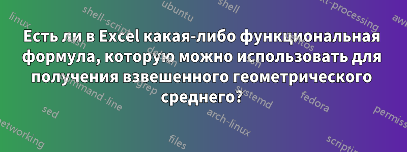 Есть ли в Excel какая-либо функциональная формула, которую можно использовать для получения взвешенного геометрического среднего?