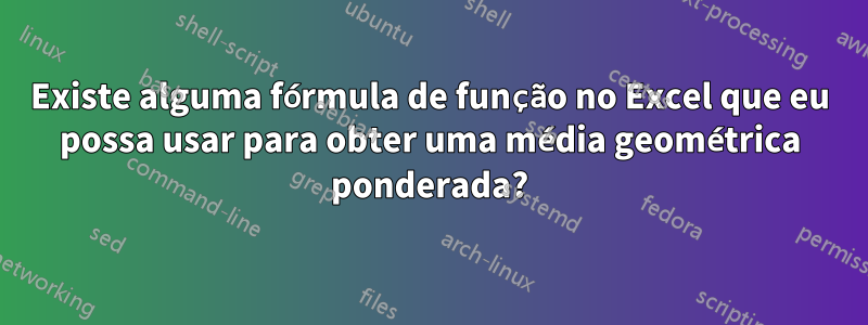 Existe alguma fórmula de função no Excel que eu possa usar para obter uma média geométrica ponderada?