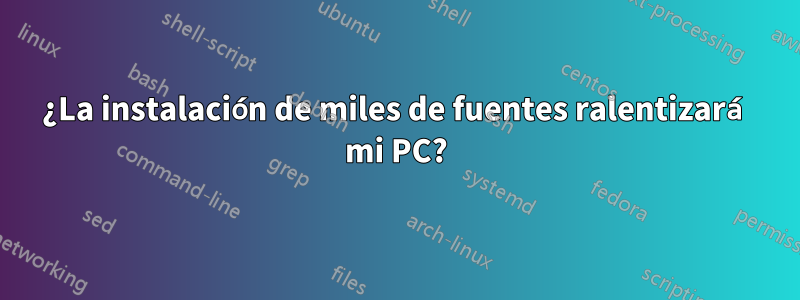 ¿La instalación de miles de fuentes ralentizará mi PC?