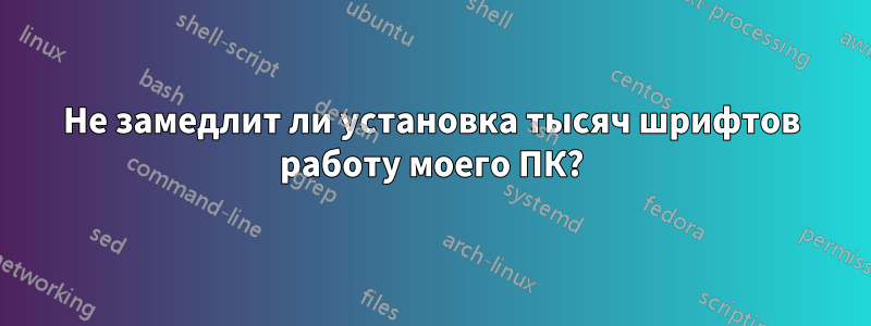 Не замедлит ли установка тысяч шрифтов работу моего ПК?