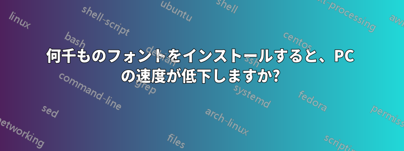 何千ものフォントをインストールすると、PC の速度が低下しますか?