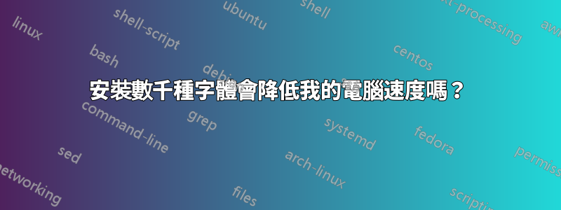 安裝數千種字體會降低我的電腦速度嗎？