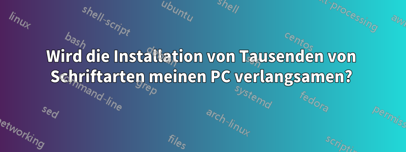 Wird die Installation von Tausenden von Schriftarten meinen PC verlangsamen?