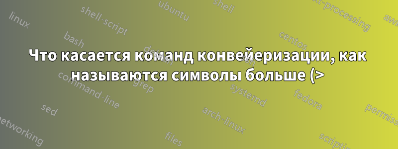 Что касается команд конвейеризации, как называются символы больше (>) и меньше (