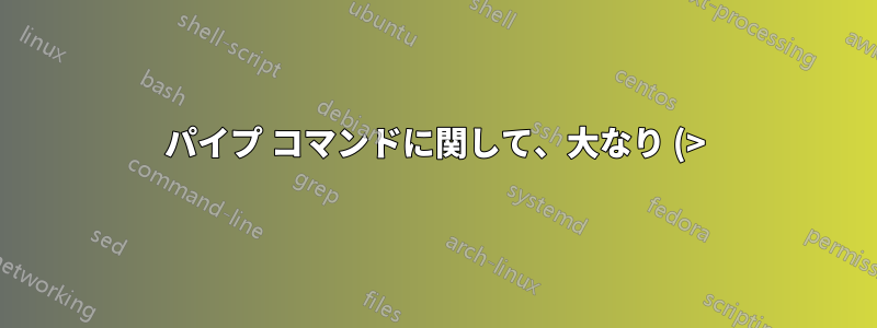 パイプ コマンドに関して、大なり (>) 記号と小なり (