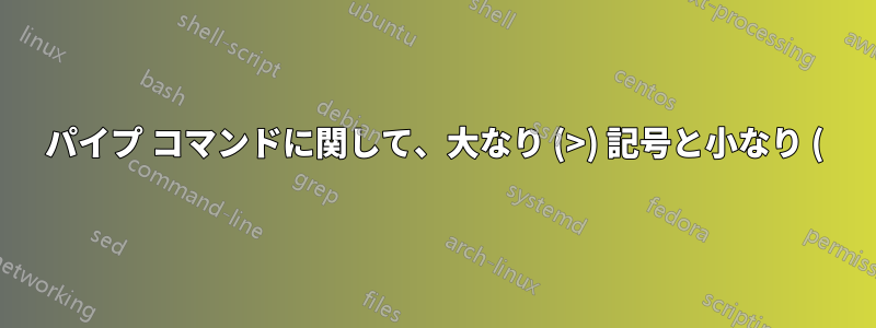 パイプ コマンドに関して、大なり (>) 記号と小なり (