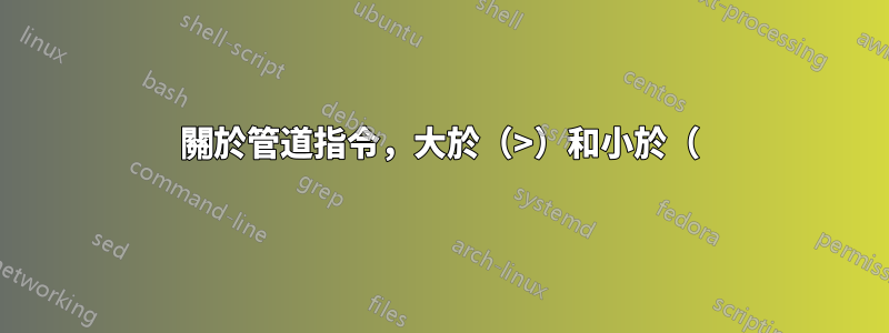 關於管道指令，大於（>）和小於（