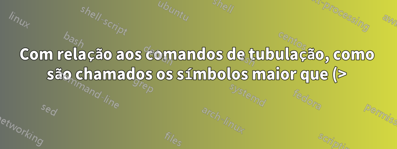 Com relação aos comandos de tubulação, como são chamados os símbolos maior que (>) e menor que (