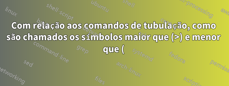 Com relação aos comandos de tubulação, como são chamados os símbolos maior que (>) e menor que (