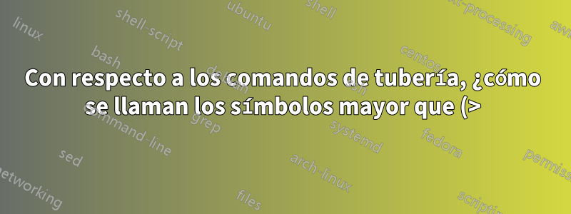 Con respecto a los comandos de tubería, ¿cómo se llaman los símbolos mayor que (>) y menor que (