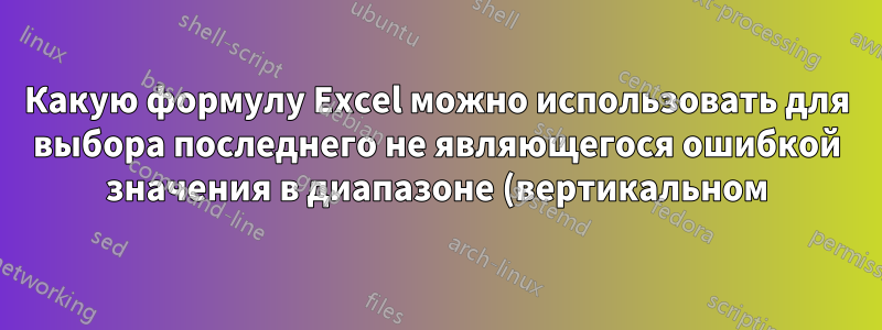 Какую формулу Excel можно использовать для выбора последнего не являющегося ошибкой значения в диапазоне (вертикальном)?