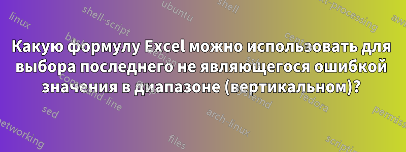 Какую формулу Excel можно использовать для выбора последнего не являющегося ошибкой значения в диапазоне (вертикальном)?