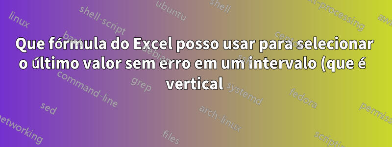 Que fórmula do Excel posso usar para selecionar o último valor sem erro em um intervalo (que é vertical)?