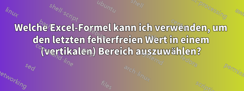 Welche Excel-Formel kann ich verwenden, um den letzten fehlerfreien Wert in einem (vertikalen) Bereich auszuwählen?