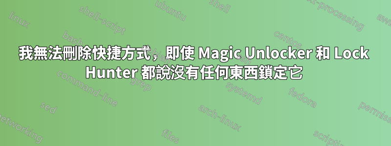 我無法刪除快捷方式，即使 Magic Unlocker 和 Lock Hunter 都說沒有任何東西鎖定它