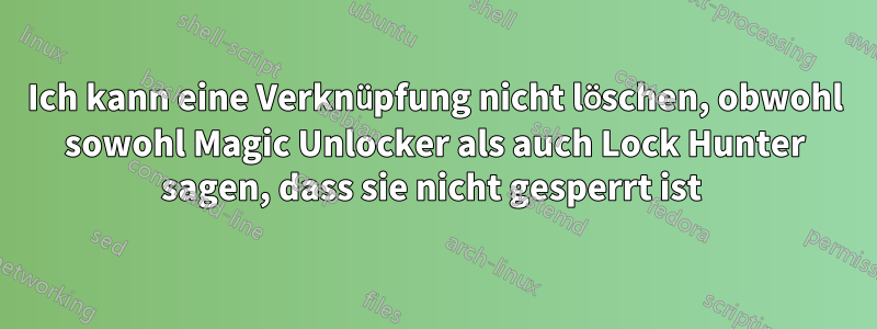 Ich kann eine Verknüpfung nicht löschen, obwohl sowohl Magic Unlocker als auch Lock Hunter sagen, dass sie nicht gesperrt ist 