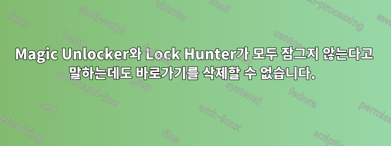 Magic Unlocker와 Lock Hunter가 모두 잠그지 않는다고 말하는데도 바로가기를 삭제할 수 없습니다. 