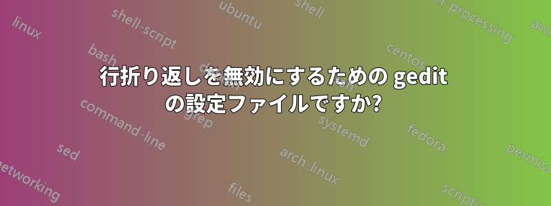 行折り返しを無効にするための gedit の設定ファイルですか?