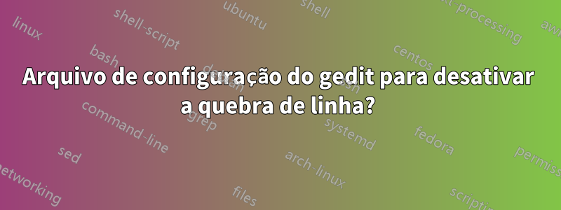 Arquivo de configuração do gedit para desativar a quebra de linha?