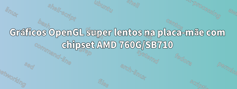 Gráficos OpenGL super lentos na placa-mãe com chipset AMD 760G/SB710