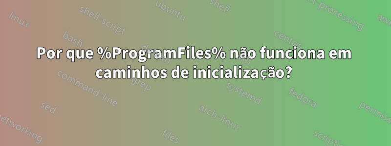 Por que %ProgramFiles% não funciona em caminhos de inicialização?