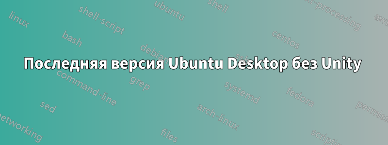 Последняя версия Ubuntu Desktop без Unity