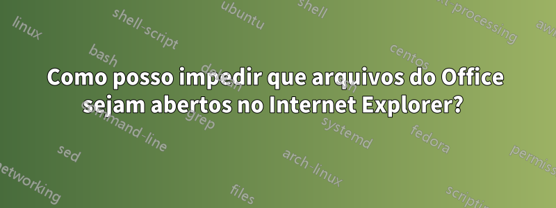 Como posso impedir que arquivos do Office sejam abertos no Internet Explorer? 