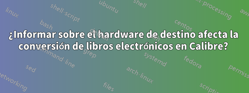 ¿Informar sobre el hardware de destino afecta la conversión de libros electrónicos en Calibre?