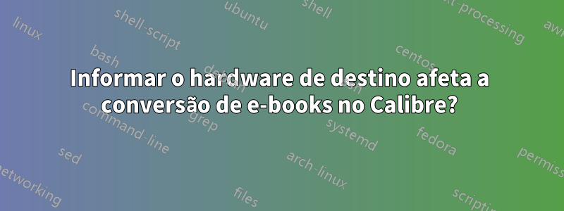 Informar o hardware de destino afeta a conversão de e-books no Calibre?