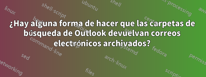 ¿Hay alguna forma de hacer que las carpetas de búsqueda de Outlook devuelvan correos electrónicos archivados?